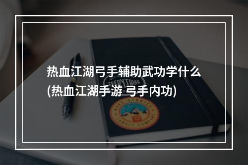 热血江湖弓手辅助武功学什么(热血江湖手游 弓手内功)