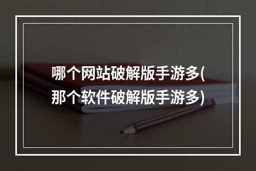 哪个网站破解版手游多(那个软件破解版手游多)