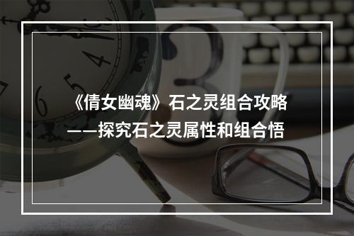 《倩女幽魂》石之灵组合攻略——探究石之灵属性和组合悟