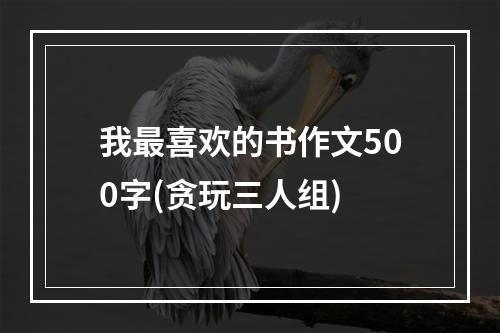 我最喜欢的书作文500字(贪玩三人组)