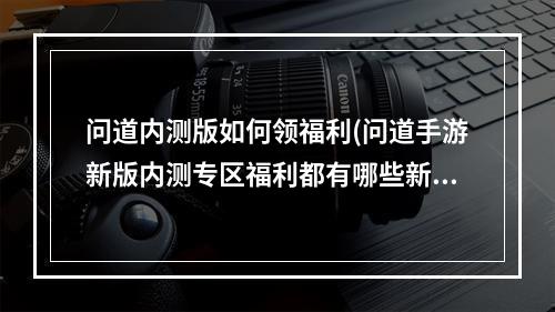 问道内测版如何领福利(问道手游新版内测专区福利都有哪些新版福利领取条件是)