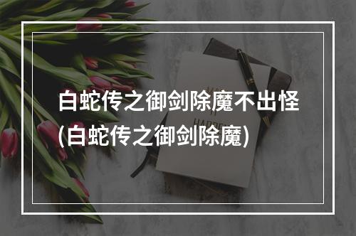 白蛇传之御剑除魔不出怪(白蛇传之御剑除魔)