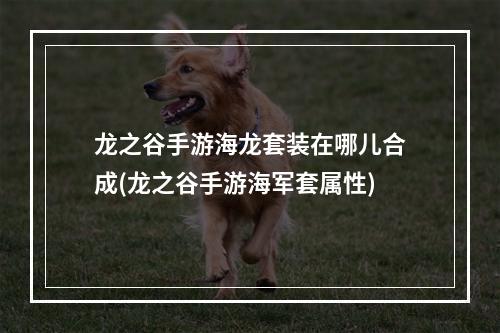 龙之谷手游海龙套装在哪儿合成(龙之谷手游海军套属性)