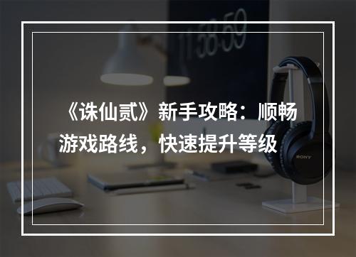 《诛仙贰》新手攻略：顺畅游戏路线，快速提升等级