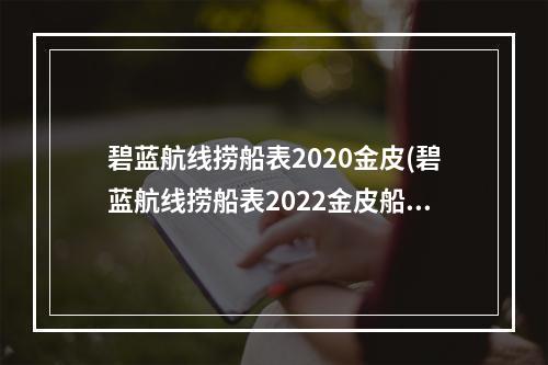 碧蓝航线捞船表2020金皮(碧蓝航线捞船表2022金皮船有哪些 碧蓝最新金皮舰船打捞表一览)