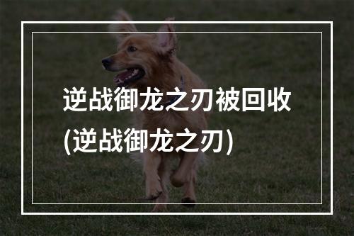 逆战御龙之刃被回收(逆战御龙之刃)