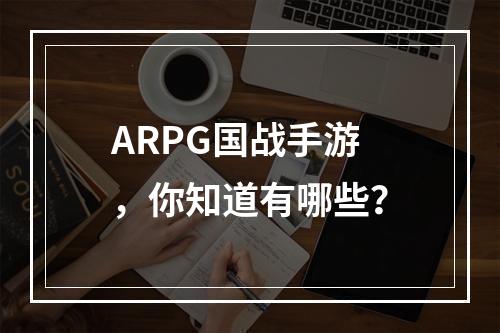 ARPG国战手游，你知道有哪些？