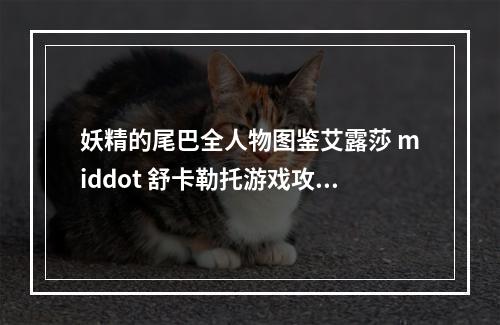 妖精的尾巴全人物图鉴艾露莎 middot 舒卡勒托游戏攻略