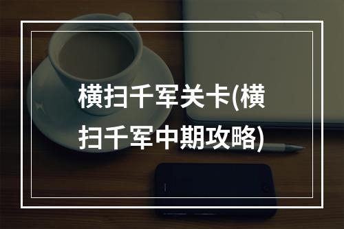 横扫千军关卡(横扫千军中期攻略)