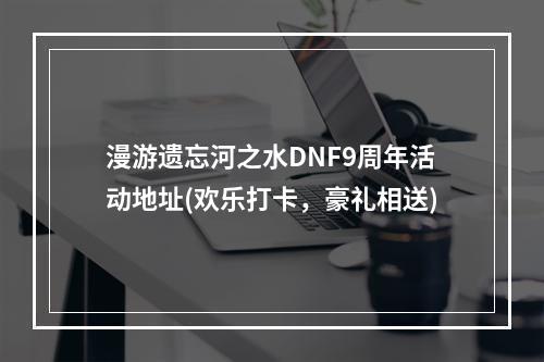 漫游遗忘河之水DNF9周年活动地址(欢乐打卡，豪礼相送)