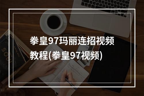 拳皇97玛丽连招视频教程(拳皇97视频)