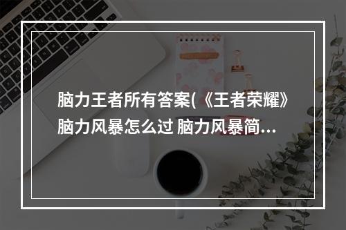 脑力王者所有答案(《王者荣耀》脑力风暴怎么过 脑力风暴简单 中等题目答案)