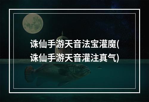 诛仙手游天音法宝灌魔(诛仙手游天音灌注真气)