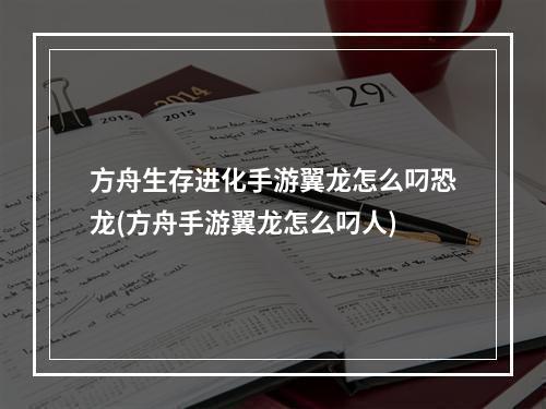 方舟生存进化手游翼龙怎么叼恐龙(方舟手游翼龙怎么叼人)