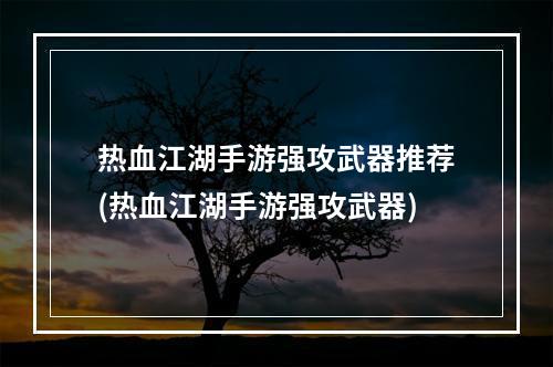 热血江湖手游强攻武器推荐(热血江湖手游强攻武器)