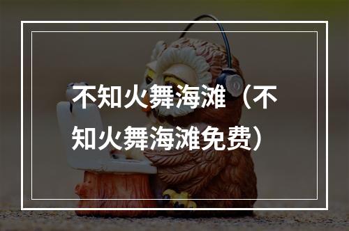 不知火舞海滩（不知火舞海滩免费）