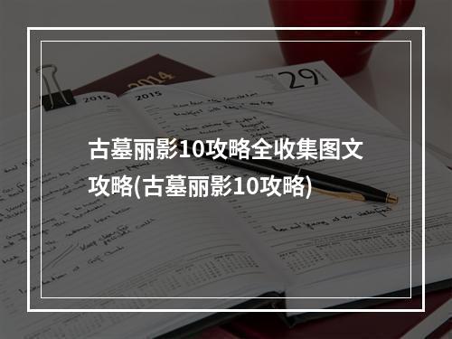 古墓丽影10攻略全收集图文攻略(古墓丽影10攻略)