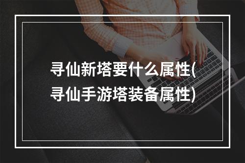 寻仙新塔要什么属性(寻仙手游塔装备属性)