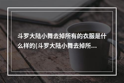 斗罗大陆小舞去掉所有的衣服是什么样的(斗罗大陆小舞去掉所有的衣服)