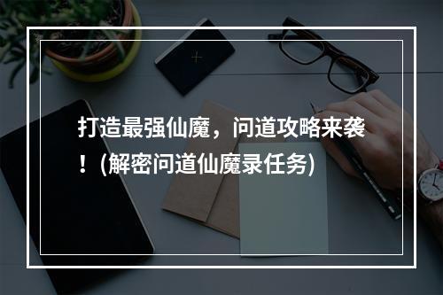 打造最强仙魔，问道攻略来袭！(解密问道仙魔录任务)