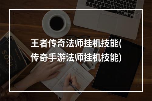 王者传奇法师挂机技能(传奇手游法师挂机技能)