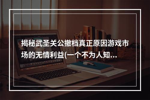 揭秘武圣关公撤档真正原因游戏市场的无情利益(一个不为人知的故事)(关公无奈 悲情撤档游戏运营商的江湖恶习)