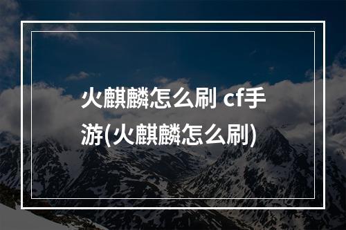 火麒麟怎么刷 cf手游(火麒麟怎么刷)