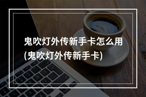 鬼吹灯外传新手卡怎么用(鬼吹灯外传新手卡)