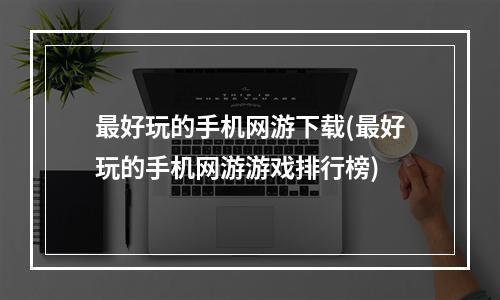 最好玩的手机网游下载(最好玩的手机网游游戏排行榜)