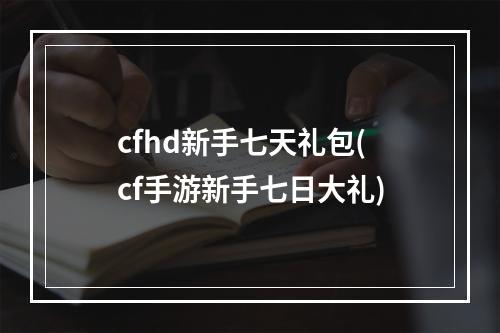 cfhd新手七天礼包(cf手游新手七日大礼)