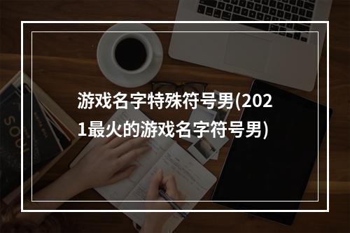 游戏名字特殊符号男(2021最火的游戏名字符号男)