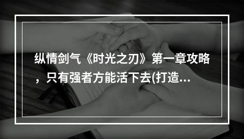 纵情剑气《时光之刃》第一章攻略，只有强者方能活下去(打造强大角色，主宰战场)