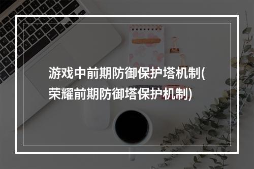 游戏中前期防御保护塔机制(荣耀前期防御塔保护机制)