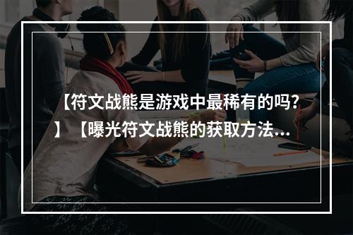 【符文战熊是游戏中最稀有的吗？】【曝光符文战熊的获取方法，原来它并不是最稀有的！】