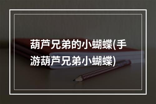 葫芦兄弟的小蝴蝶(手游葫芦兄弟小蝴蝶)