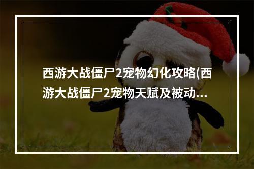 西游大战僵尸2宠物幻化攻略(西游大战僵尸2宠物天赋及被动技能解析 )