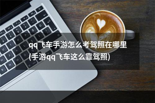 qq飞车手游怎么考驾照在哪里(手游qq飞车这么靠驾照)