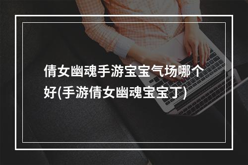 倩女幽魂手游宝宝气场哪个好(手游倩女幽魂宝宝丁)