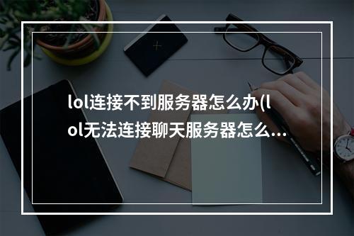 lol连接不到服务器怎么办(lol无法连接聊天服务器怎么办 聊天服务器连接不上解决办法)