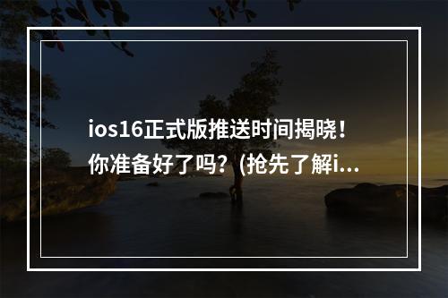 ios16正式版推送时间揭晓！你准备好了吗？(抢先了解ios16正式版几点推送)