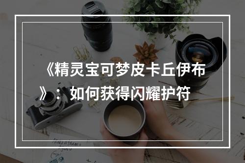 《精灵宝可梦皮卡丘伊布》：如何获得闪耀护符