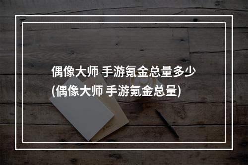 偶像大师 手游氪金总量多少(偶像大师 手游氪金总量)