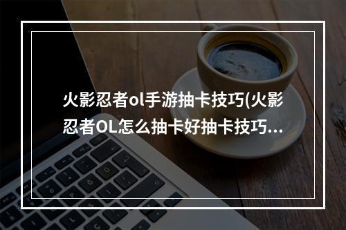 火影忍者ol手游抽卡技巧(火影忍者OL怎么抽卡好抽卡技巧)