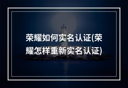 荣耀如何实名认证(荣耀怎样重新实名认证)