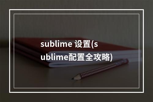 sublime 设置(sublime配置全攻略)