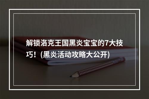 解锁洛克王国黑炎宝宝的7大技巧！(黑炎活动攻略大公开)