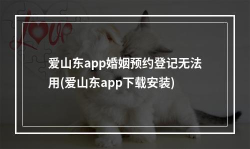 爱山东app婚姻预约登记无法用(爱山东app下载安装)