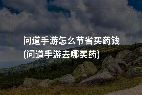 问道手游怎么节省买药钱(问道手游去哪买药)