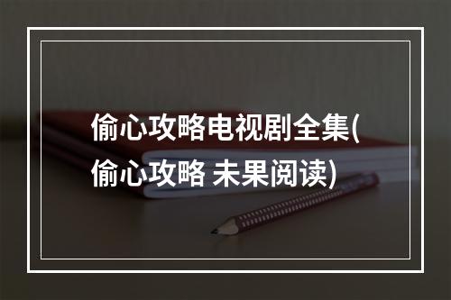 偷心攻略电视剧全集(偷心攻略 未果阅读)