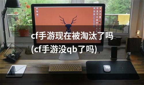 cf手游现在被淘汰了吗(cf手游没qb了吗)